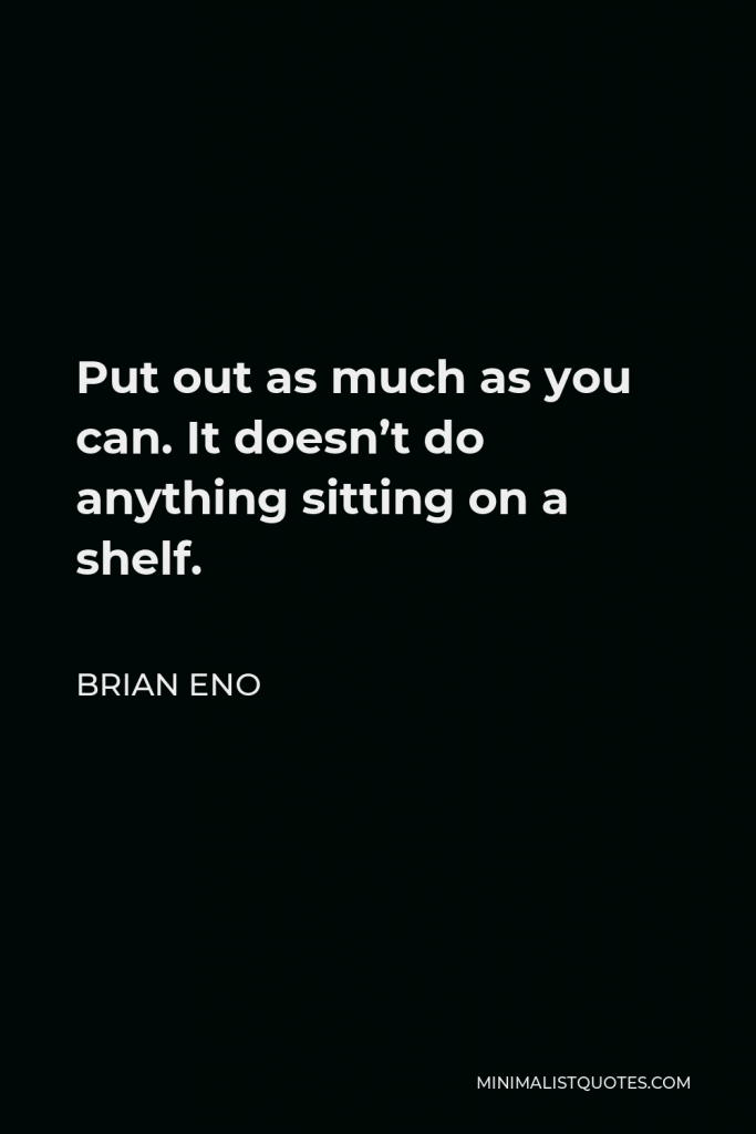 Brian Eno Quote - Put out as much as you can. It doesn’t do anything sitting on a shelf.