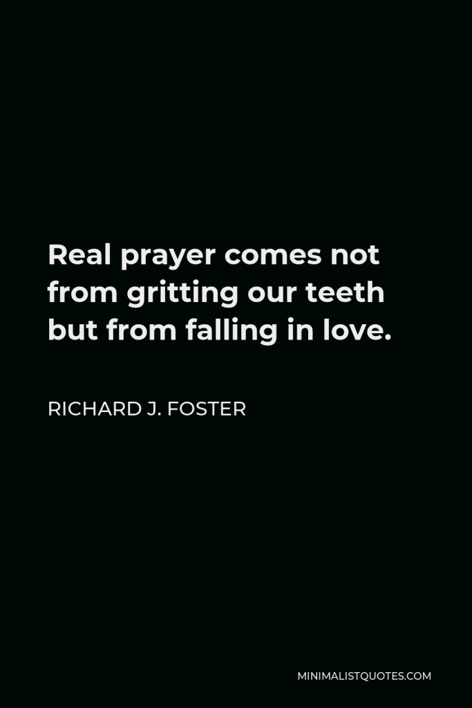 Richard J. Foster Quote - Real prayer comes not from gritting our teeth but from falling in love.