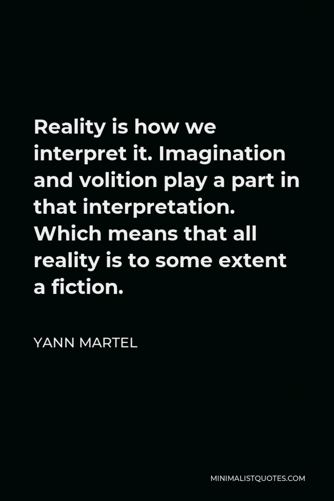 Yann Martel Quote - Reality is how we interpret it. Imagination and volition play a part in that interpretation. Which means that all reality is to some extent a fiction.