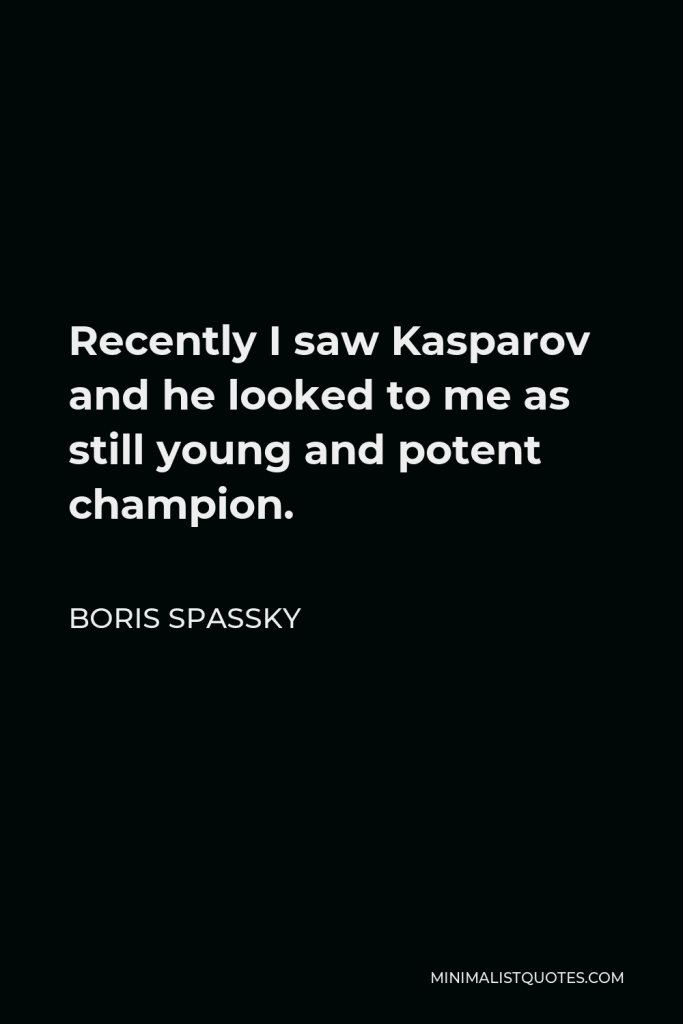Boris Spassky Quote - Recently I saw Kasparov and he looked to me as still young and potent champion.