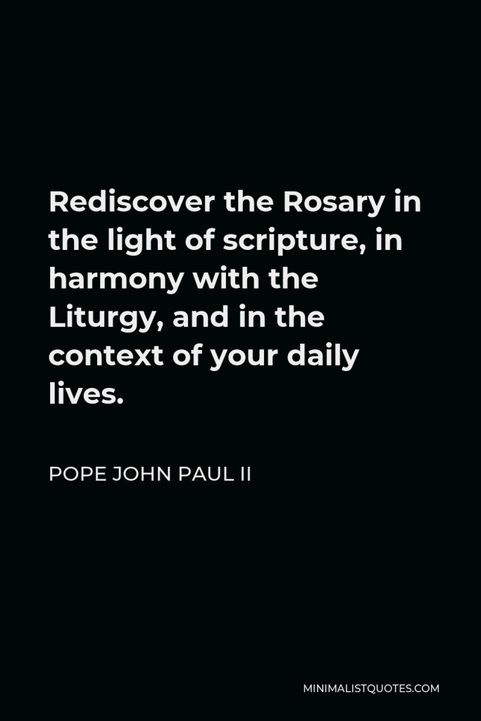 Pope John Paul II Quote - Rediscover the Rosary in the light of scripture, in harmony with the Liturgy, and in the context of your daily lives.