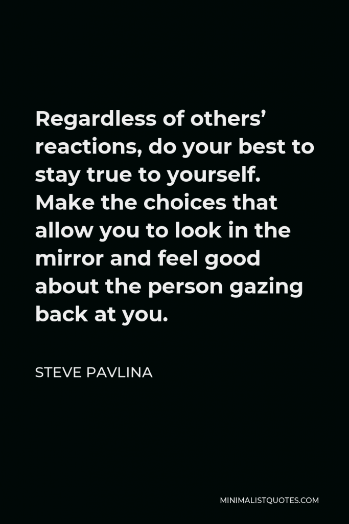 Steve Pavlina Quote - Regardless of others’ reactions, do your best to stay true to yourself. Make the choices that allow you to look in the mirror and feel good about the person gazing back at you.