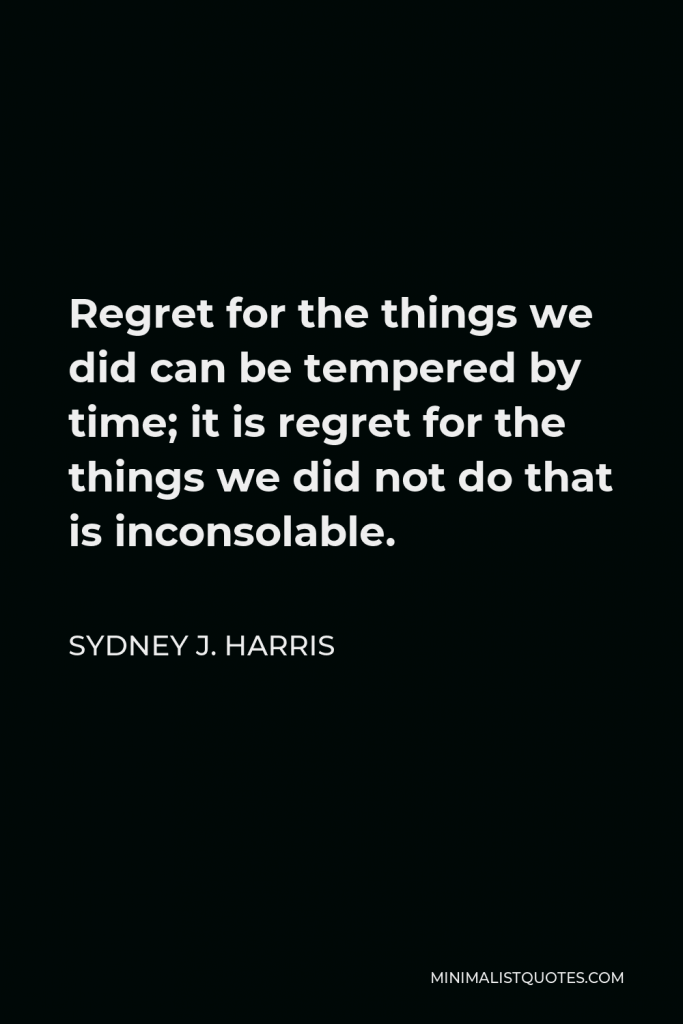 Sydney J. Harris Quote - Regret for the things we did can be tempered by time; it is regret for the things we did not do that is inconsolable.