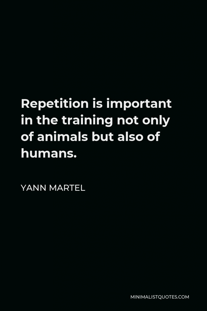 Yann Martel Quote - Repetition is important in the training not only of animals but also of humans.