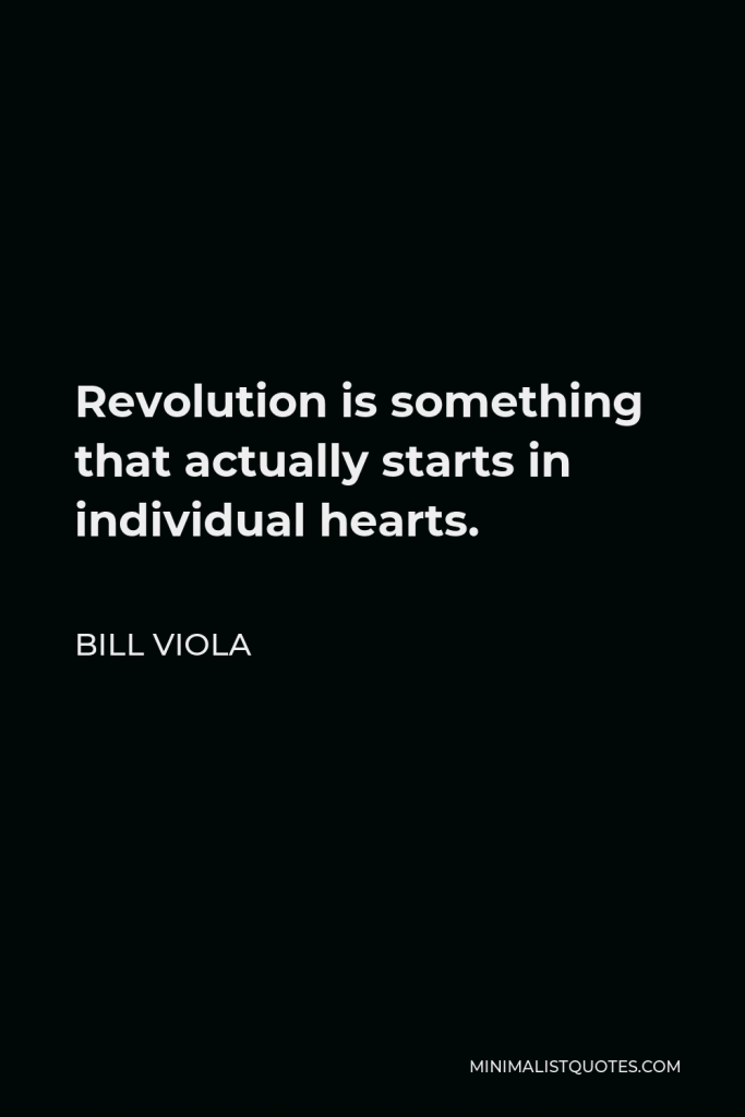 Bill Viola Quote - Revolution is something that actually starts in individual hearts.