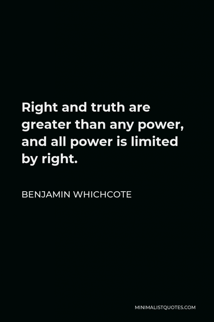 Benjamin Whichcote Quote - Right and truth are greater than any power, and all power is limited by right.