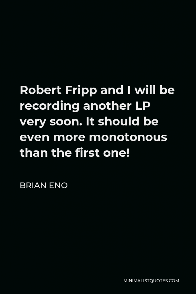 Brian Eno Quote - Robert Fripp and I will be recording another LP very soon. It should be even more monotonous than the first one!