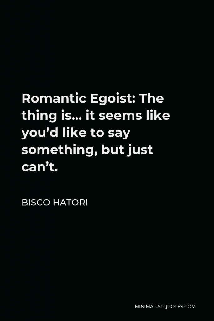Bisco Hatori Quote - Romantic Egoist: The thing is… it seems like you’d like to say something, but just can’t.
