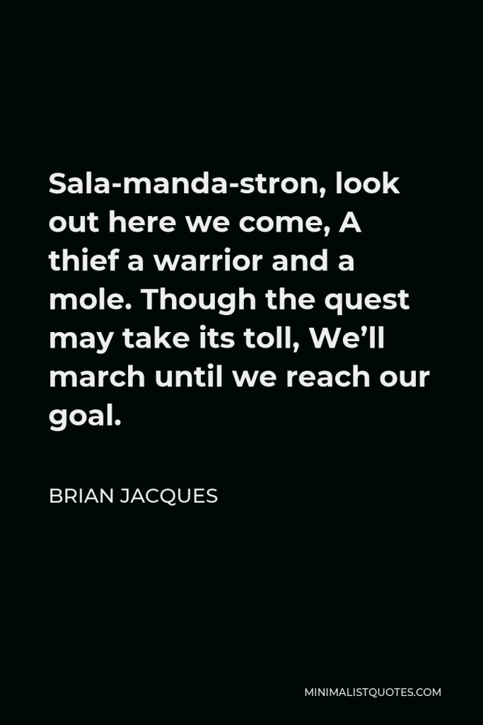 Brian Jacques Quote - Sala-manda-stron, look out here we come, A thief a warrior and a mole. Though the quest may take its toll, We’ll march until we reach our goal.