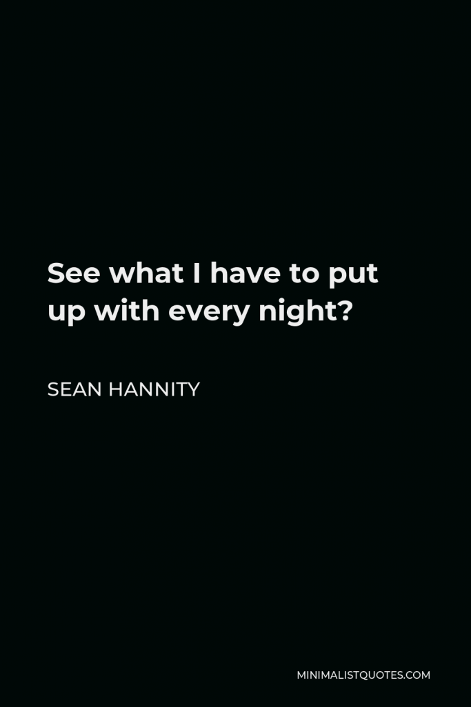 Sean Hannity Quote - See what I have to put up with every night?