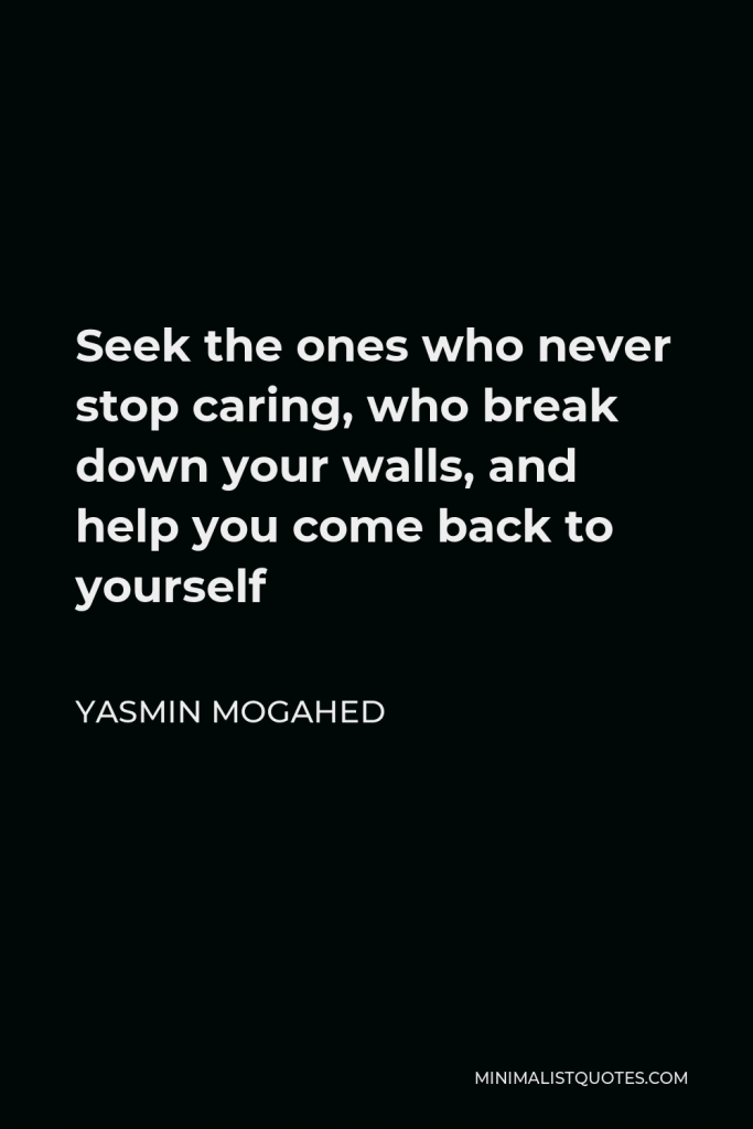 Yasmin Mogahed Quote - Seek the ones who never stop caring, who break down your walls, and help you come back to yourself