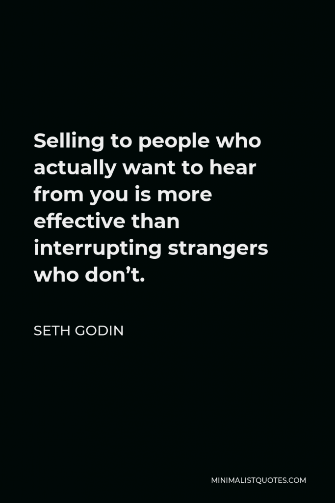 Seth Godin Quote - Selling to people who actually want to hear from you is more effective than interrupting strangers who don’t.