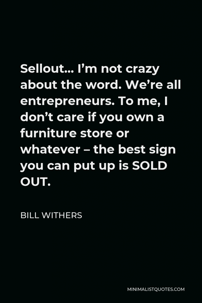 Bill Withers Quote - Sellout… I’m not crazy about the word. We’re all entrepreneurs. To me, I don’t care if you own a furniture store or whatever – the best sign you can put up is SOLD OUT.
