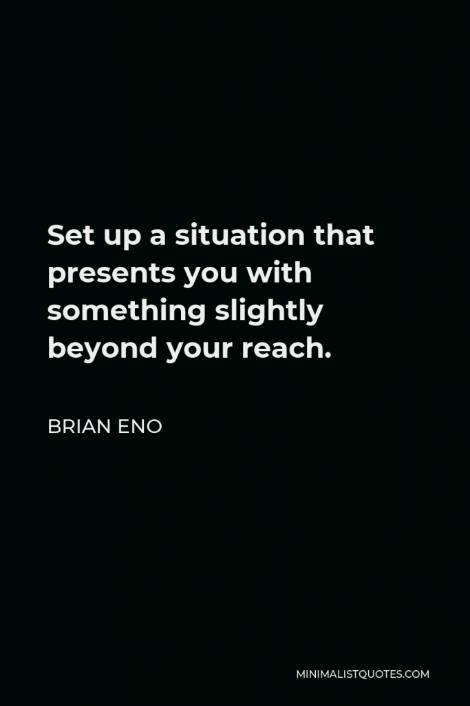 Brian Eno Quote - Set up a situation that presents you with something slightly beyond your reach.