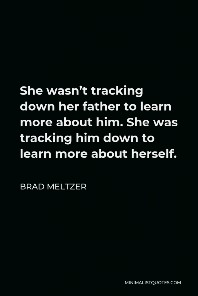 Brad Meltzer Quote - She wasn’t tracking down her father to learn more about him. She was tracking him down to learn more about herself.