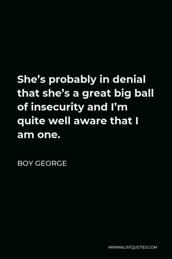 Boy George Quote - She’s probably in denial that she’s a great big ball of insecurity and I’m quite well aware that I am one.