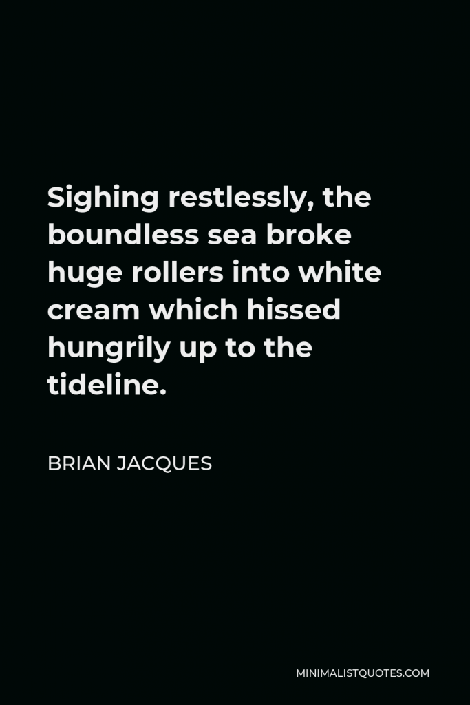 Brian Jacques Quote - Sighing restlessly, the boundless sea broke huge rollers into white cream which hissed hungrily up to the tideline.