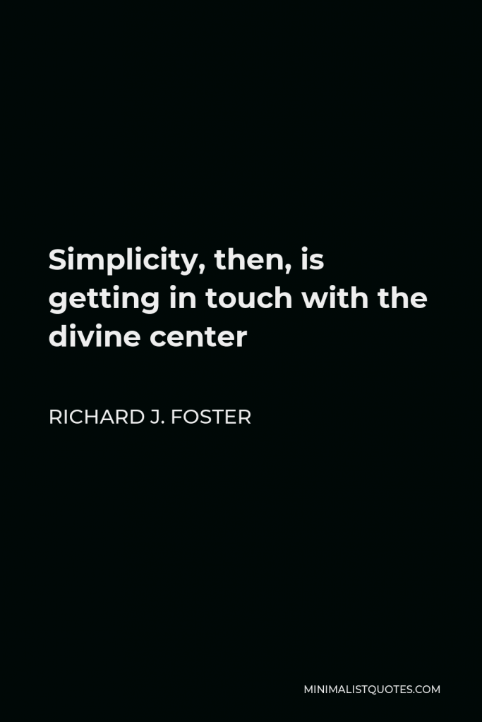 Richard J. Foster Quote - Simplicity, then, is getting in touch with the divine center