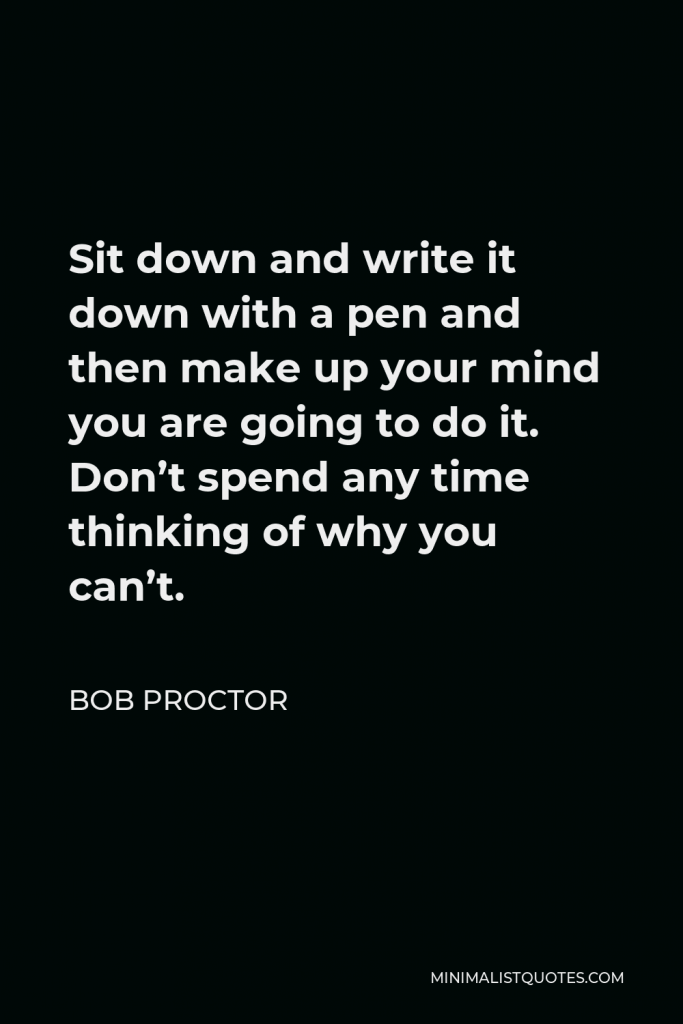 Bob Proctor Quote - Sit down and write it down with a pen and then make up your mind you are going to do it. Don’t spend any time thinking of why you can’t.