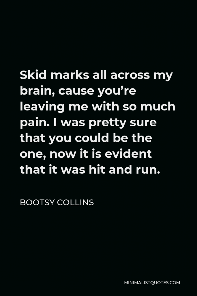 Bootsy Collins Quote - Skid marks all across my brain, cause you’re leaving me with so much pain. I was pretty sure that you could be the one, now it is evident that it was hit and run.