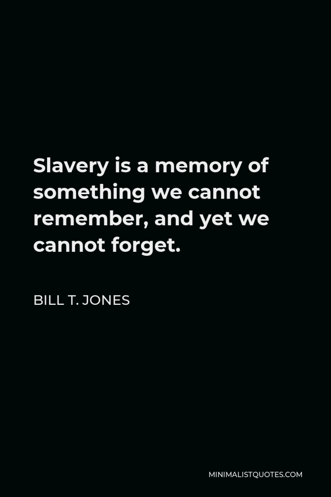 Bill T. Jones Quote - Slavery is a memory of something we cannot remember, and yet we cannot forget.