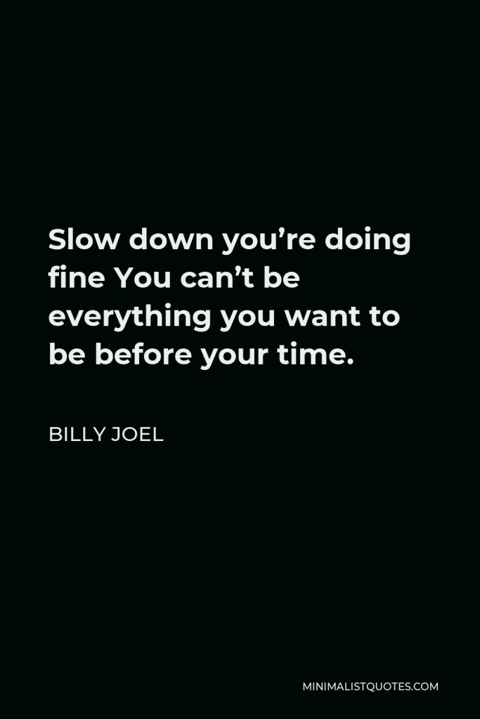 Billy Joel Quote - Slow down you’re doing fine You can’t be everything you want to be before your time.