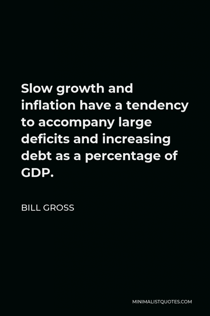 Bill Gross Quote - Slow growth and inflation have a tendency to accompany large deficits and increasing debt as a percentage of GDP.