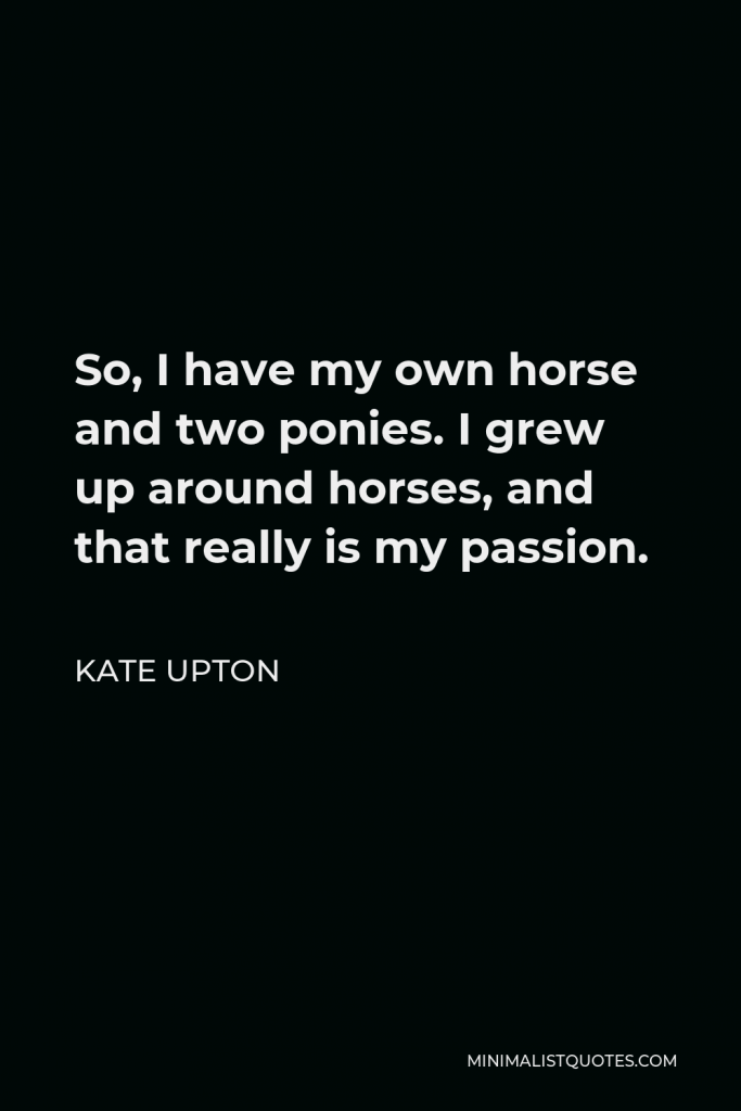 Kate Upton Quote - So, I have my own horse and two ponies. I grew up around horses, and that really is my passion.