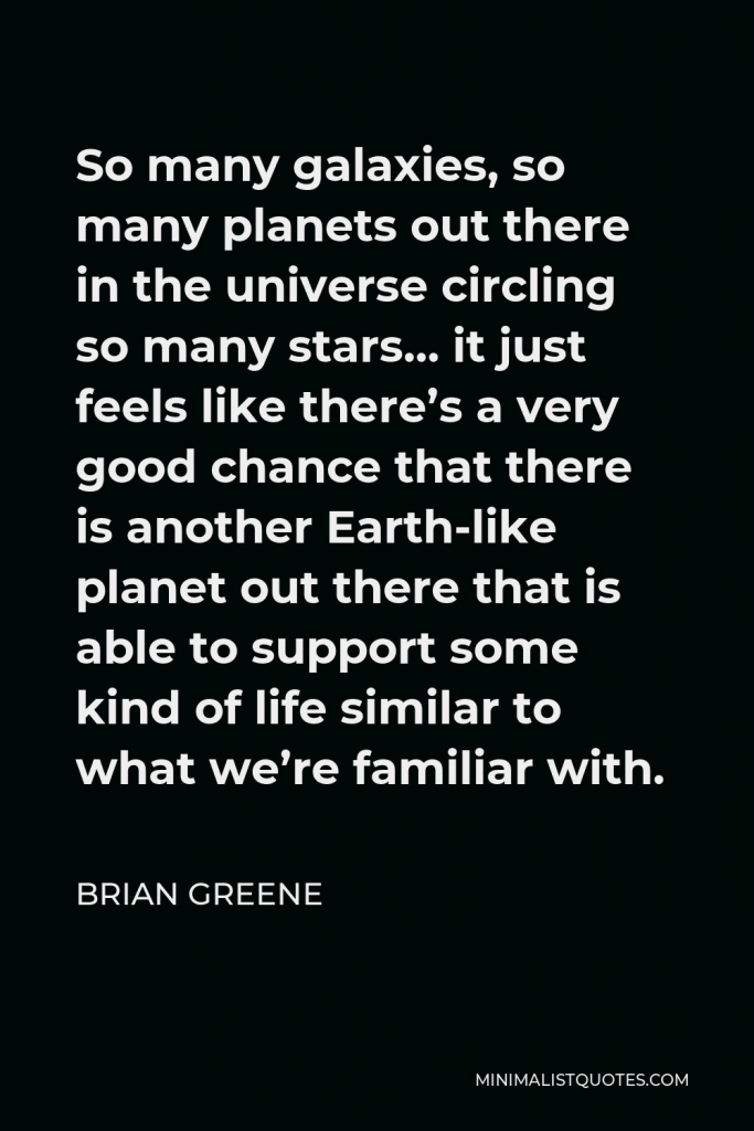 Brian Greene Quote - So many galaxies, so many planets out there in the universe circling so many stars… it just feels like there’s a very good chance that there is another Earth-like planet out there that is able to support some kind of life similar to what we’re familiar with.