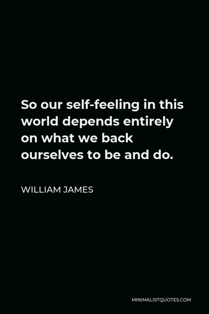William James Quote - So our self-feeling in this world depends entirely on what we back ourselves to be and do.