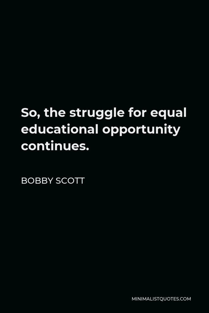 Bobby Scott Quote - So, the struggle for equal educational opportunity continues.