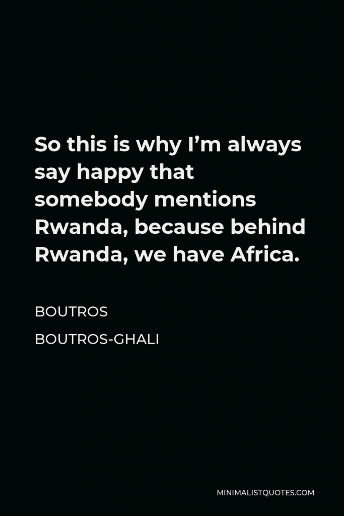 Boutros Boutros-Ghali Quote - So this is why I’m always say happy that somebody mentions Rwanda, because behind Rwanda, we have Africa.