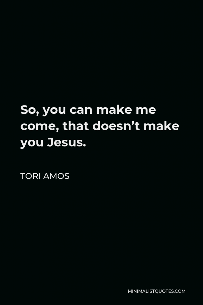Tori Amos Quote - So, you can make me come, that doesn’t make you Jesus.