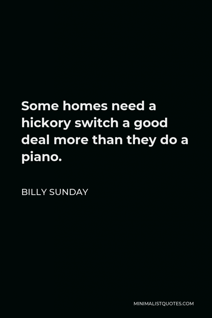 Billy Sunday Quote - Some homes need a hickory switch a good deal more than they do a piano.