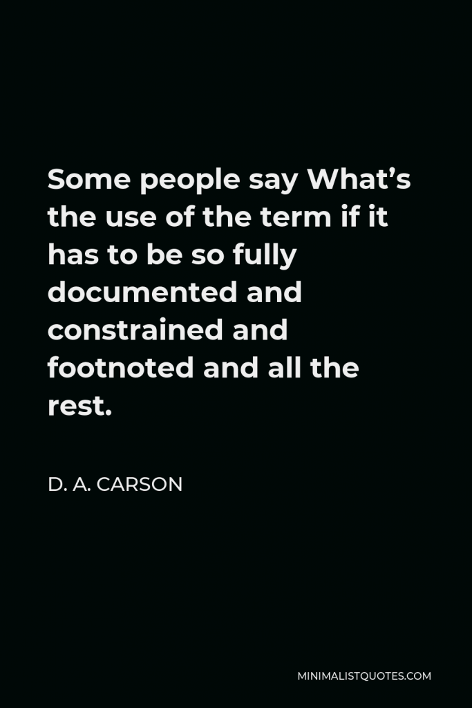 D. A. Carson Quote - Some people say What’s the use of the term if it has to be so fully documented and constrained and footnoted and all the rest.