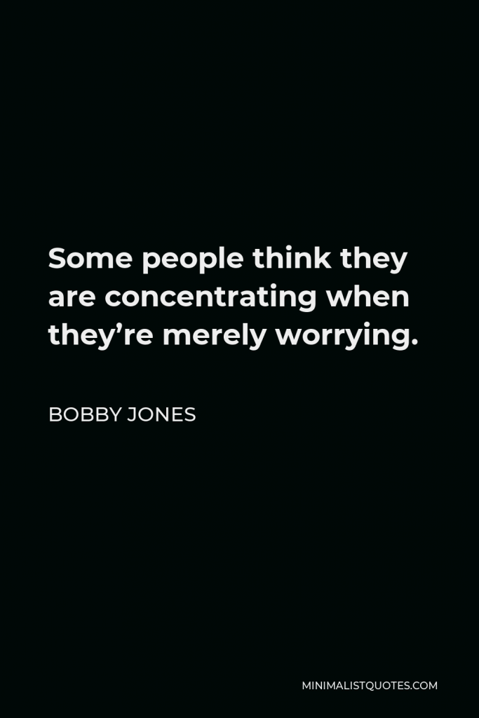 Bobby Jones Quote - Some people think they are concentrating when they’re merely worrying.
