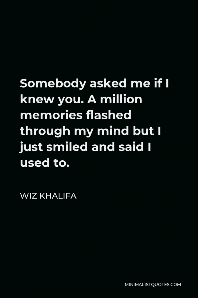 Wiz Khalifa Quote - Somebody asked me if I knew you. A million memories flashed through my mind but I just smiled and said I used to.