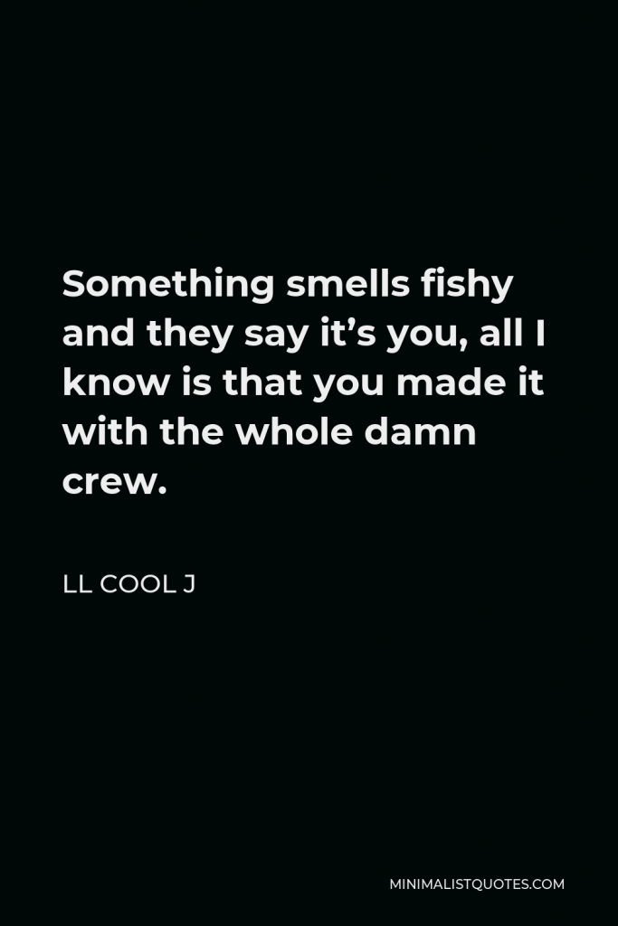 LL Cool J Quote - Something smells fishy and they say it’s you, all I know is that you made it with the whole damn crew.