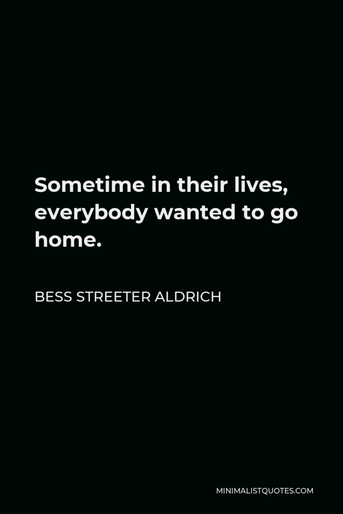 Bess Streeter Aldrich Quote - Sometime in their lives, everybody wanted to go home.