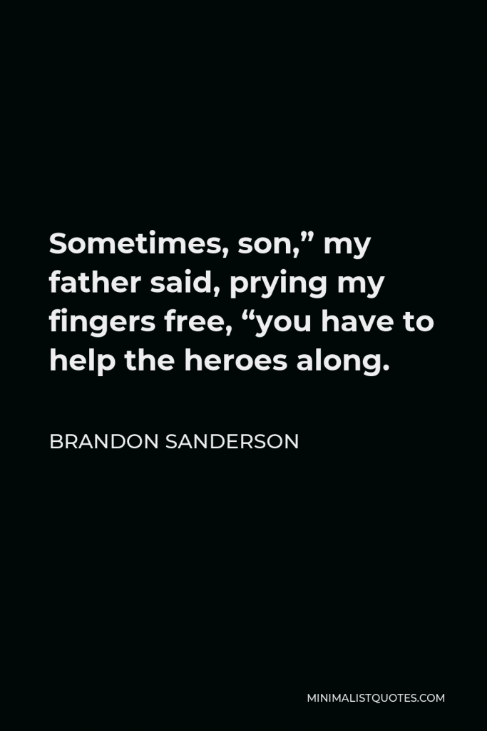 Brandon Sanderson Quote - Sometimes, son,” my father said, prying my fingers free, “you have to help the heroes along.