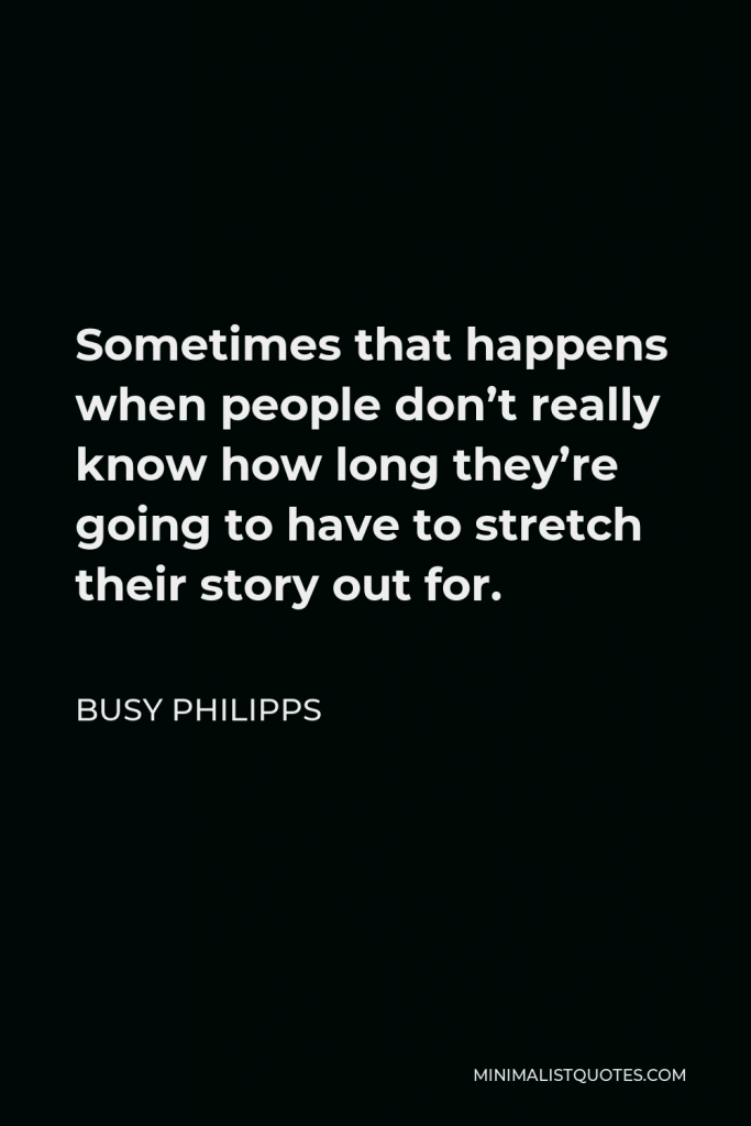 Busy Philipps Quote - Sometimes that happens when people don’t really know how long they’re going to have to stretch their story out for.