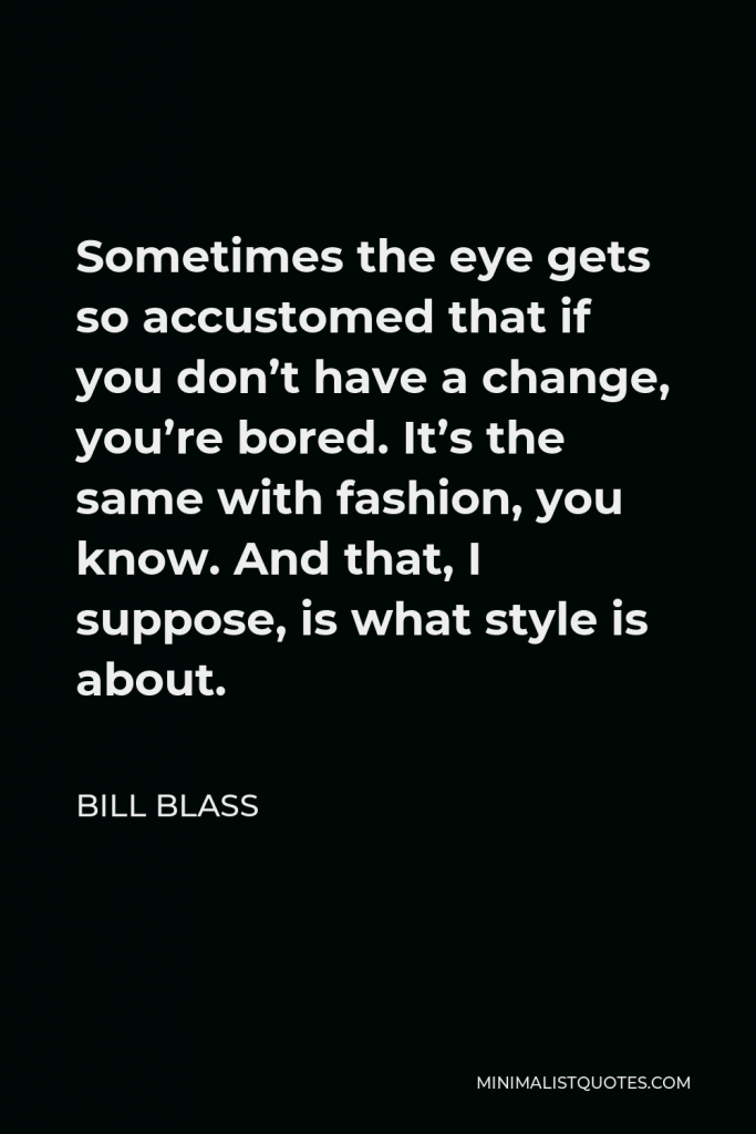 Bill Blass Quote - Sometimes the eye gets so accustomed that if you don’t have a change, you’re bored. It’s the same with fashion, you know. And that, I suppose, is what style is about.