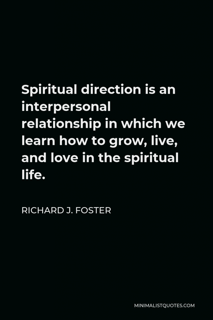 Richard J. Foster Quote - Spiritual direction is an interpersonal relationship in which we learn how to grow, live, and love in the spiritual life.