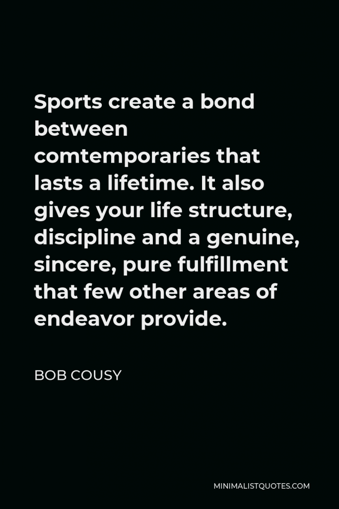 Bob Cousy Quote - Sports create a bond between comtemporaries that lasts a lifetime. It also gives your life structure, discipline and a genuine, sincere, pure fulfillment that few other areas of endeavor provide.