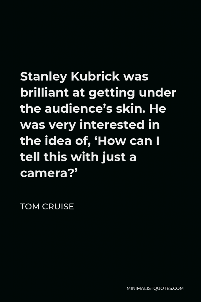 Tom Cruise Quote - Stanley Kubrick was brilliant at getting under the audience’s skin. He was very interested in the idea of, ‘How can I tell this with just a camera?’