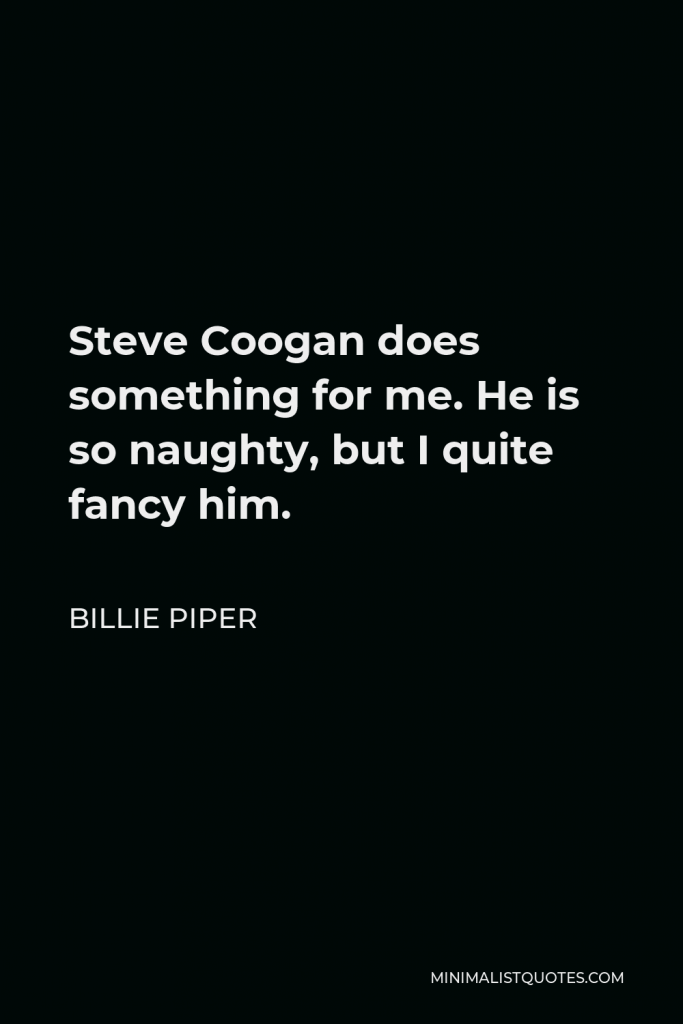 Billie Piper Quote - Steve Coogan does something for me. He is so naughty, but I quite fancy him.