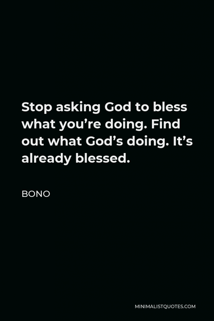 Bono Quote - Stop asking God to bless what you’re doing. Find out what God’s doing. It’s already blessed.