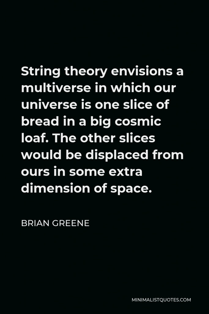 Brian Greene Quote - String theory envisions a multiverse in which our universe is one slice of bread in a big cosmic loaf. The other slices would be displaced from ours in some extra dimension of space.