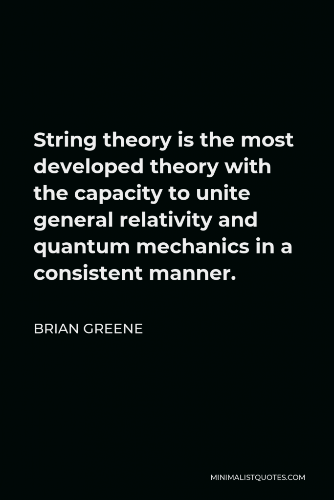 Brian Greene Quote - String theory is the most developed theory with the capacity to unite general relativity and quantum mechanics in a consistent manner.