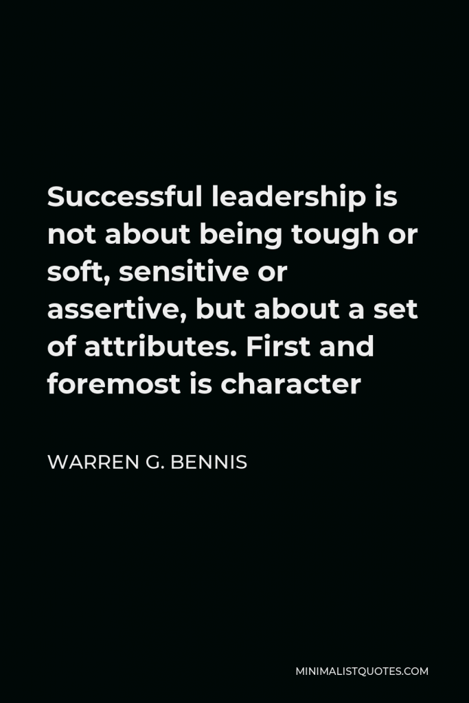 Warren G. Bennis Quote - Successful leadership is not about being tough or soft, sensitive or assertive, but about a set of attributes. First and foremost is character